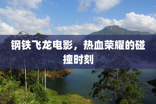 钢铁飞龙电影，热血荣耀的碰撞时刻