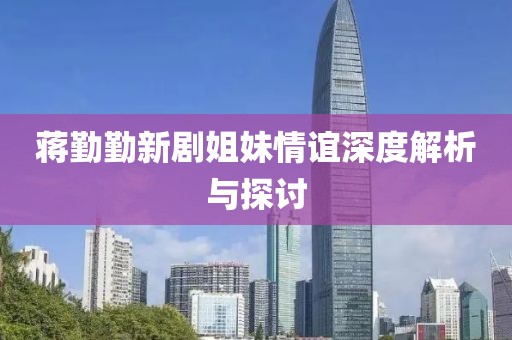 蒋勤勤新剧姐妹情谊深度解析与探讨