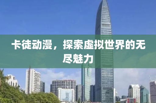 卡徒动漫，探索虚拟世界的无尽魅力