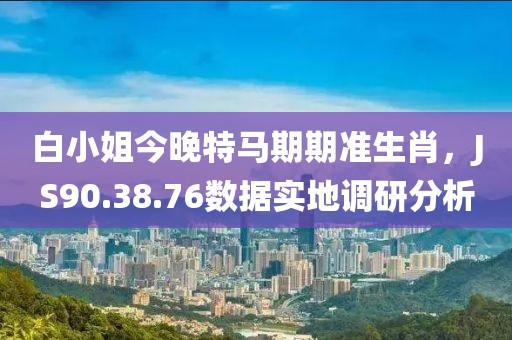 白小姐今晚特马期期准生肖，JS90.38.76数据实地调研分析