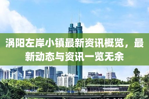 涡阳左岸小镇最新资讯概览，最新动态与资讯一览无余