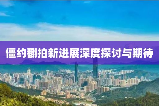 僵约翻拍新进展深度探讨与期待