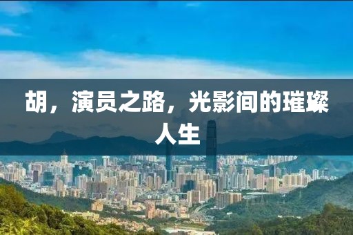 胡，演员之路，光影间的璀璨人生