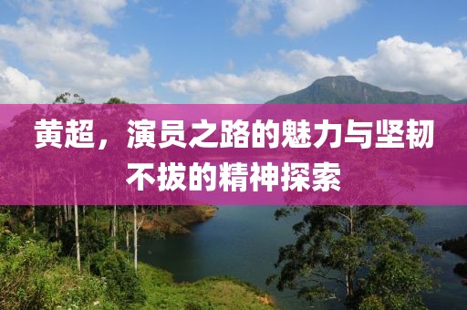 黄超，演员之路的魅力与坚韧不拔的精神探索