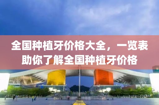 全国种植牙价格大全，一览表助你了解全国种植牙价格