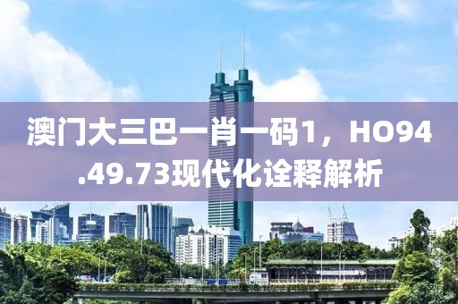 澳门大三巴一肖一码1，HO94.49.73现代化诠释解析