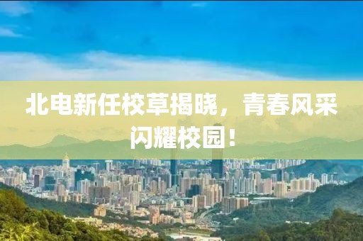 北电新任校草揭晓，青春风采闪耀校园！