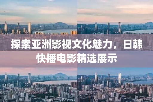 探索亚洲影视文化魅力，日韩快播电影精选展示