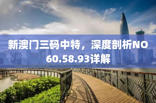 新澳门三码中特，深度剖析NO60.58.93详解