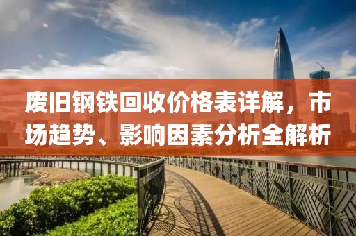 废旧钢铁回收价格表详解，市场趋势、影响因素分析全解析