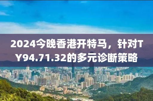 2024今晚香港开特马，针对TY94.71.32的多元诊断策略