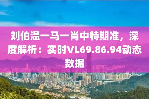 刘伯温一马一肖中特期准，深度解析：实时VL69.86.94动态数据