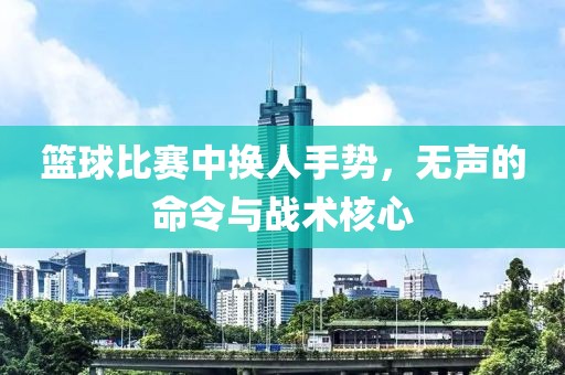 篮球比赛中换人手势，无声的命令与战术核心