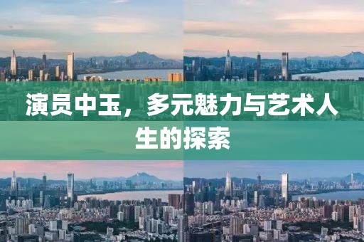 演员中玉，多元魅力与艺术人生的探索