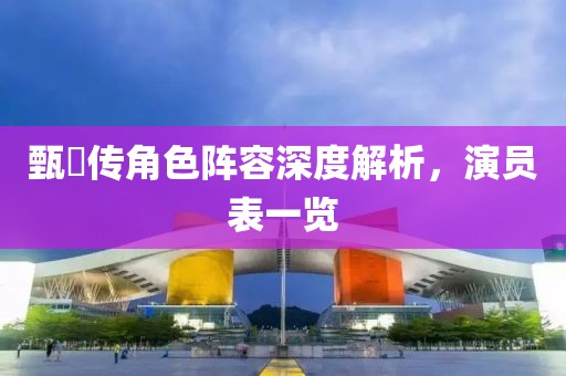 甄嬛传角色阵容深度解析，演员表一览