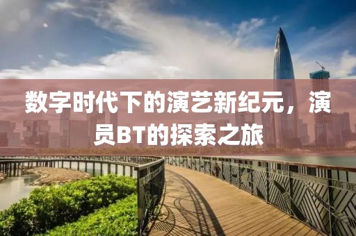 数字时代下的演艺新纪元，演员BT的探索之旅