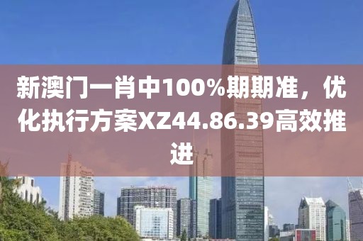 新澳门一肖中100%期期准，优化执行方案XZ44.86.39高效推进
