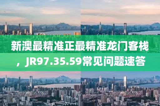 新澳最精准正最精准龙门客栈，JR97.35.59常见问题速答