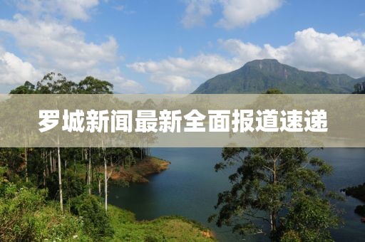 罗城新闻最新全面报道速递