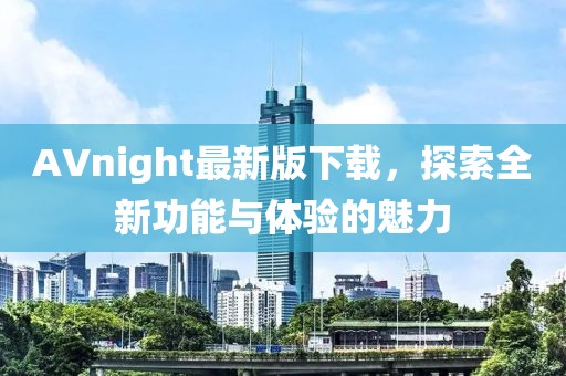 AVnight最新版下载，探索全新功能与体验的魅力