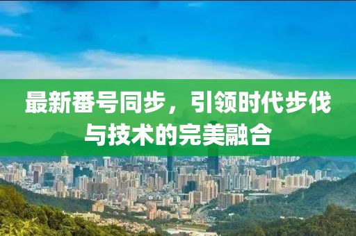最新番号同步，引领时代步伐与技术的完美融合