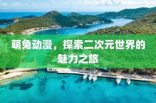 萌兔动漫，探索二次元世界的魅力之旅