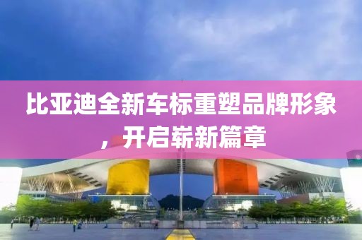比亚迪全新车标重塑品牌形象，开启崭新篇章
