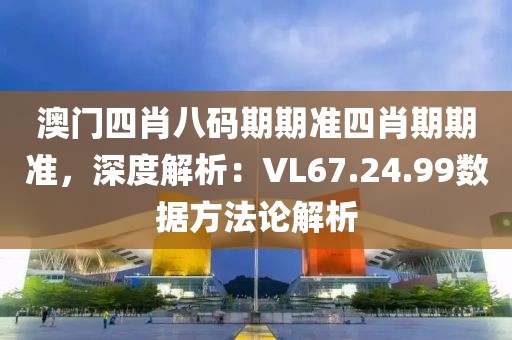 澳门四肖八码期期准四肖期期准，深度解析：VL67.24.99数据方法论解析