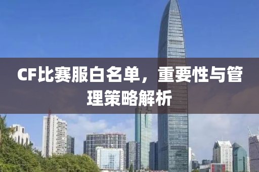 CF比赛服白名单，重要性与管理策略解析