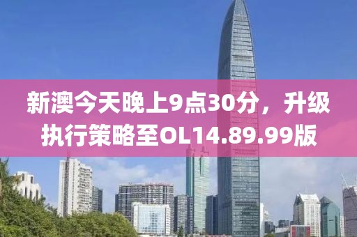 新澳今天晚上9点30分，升级执行策略至OL14.89.99版