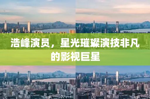 浩峰演员，星光璀璨演技非凡的影视巨星