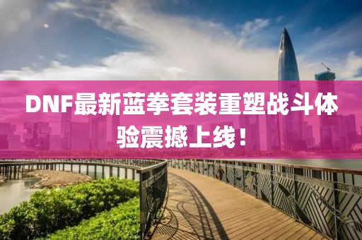 DNF最新蓝拳套装重塑战斗体验震撼上线！