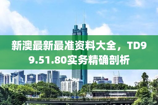 新澳最新最准资料大全，TD99.51.80实务精确剖析