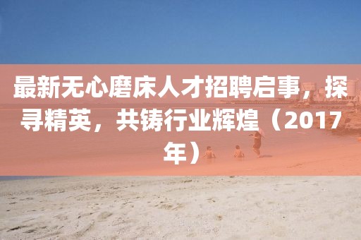 最新无心磨床人才招聘启事，探寻精英，共铸行业辉煌（2017年）