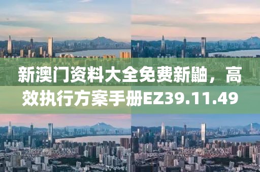 新澳门资料大全免费新鼬，高效执行方案手册EZ39.11.49