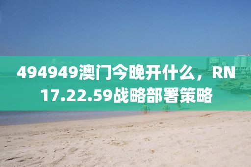 494949澳门今晚开什么，RN17.22.59战略部署策略