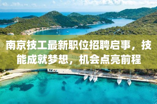 南京技工最新职位招聘启事，技能成就梦想，机会点亮前程