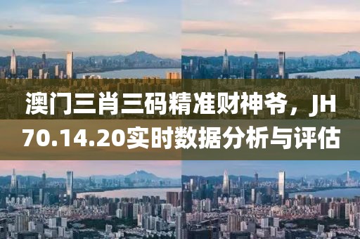 澳门三肖三码精准财神爷，JH70.14.20实时数据分析与评估