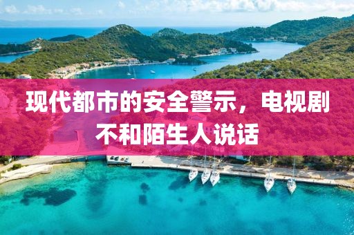 现代都市的安全警示，电视剧不和陌生人说话