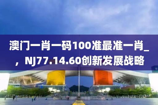 澳门一肖一码100准最准一肖_，NJ77.14.60创新发展战略