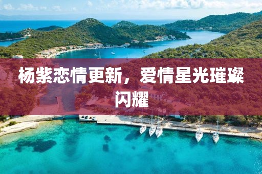 杨紫恋情更新，爱情星光璀璨闪耀