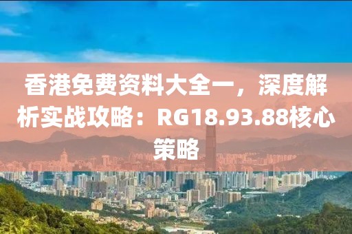 香港免费资料大全一，深度解析实战攻略：RG18.93.88核心策略