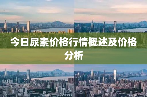 今日尿素价格行情概述及价格分析