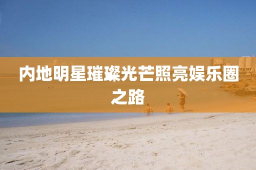 内地明星璀璨光芒照亮娱乐圈之路