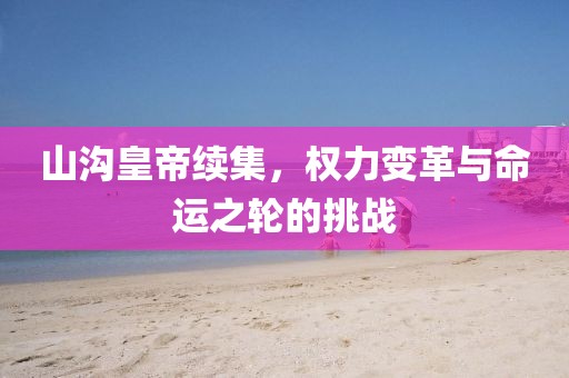 山沟皇帝续集，权力变革与命运之轮的挑战