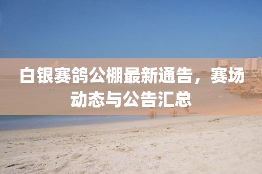 白银赛鸽公棚最新通告，赛场动态与公告汇总