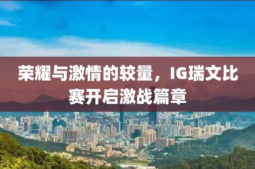 荣耀与激情的较量，IG瑞文比赛开启激战篇章