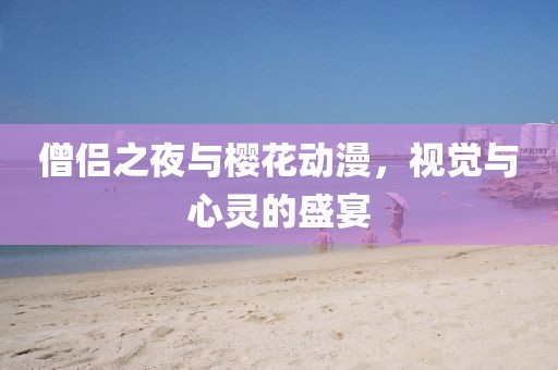 僧侣之夜与樱花动漫，视觉与心灵的盛宴