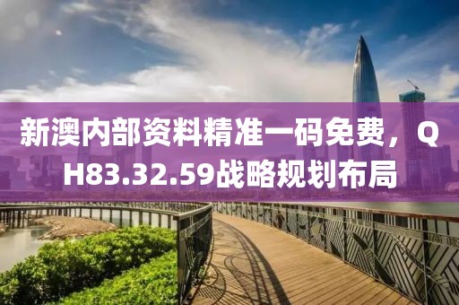 新澳内部资料精准一码免费，QH83.32.59战略规划布局