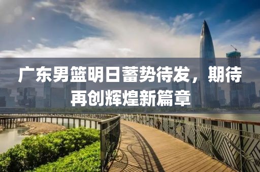 广东男篮明日蓄势待发，期待再创辉煌新篇章